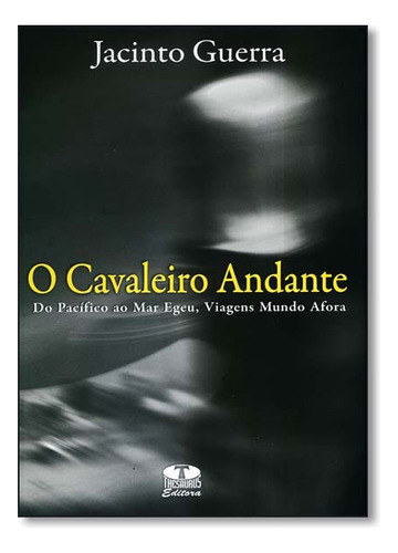 Cavaleiro Andante: Do Pacífico Ao Mar Egeu, Viagens Mundo Afora, De Jacinto  Guerra. Editora Thesaurus, Capa Dura Em Português