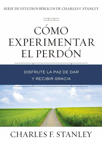 Cómo Experimentar El Perdón: Disfrute La Paz de Dar Y Recibir Gracia, de Charles F Stanley. Editorial Grupo Nelson en español