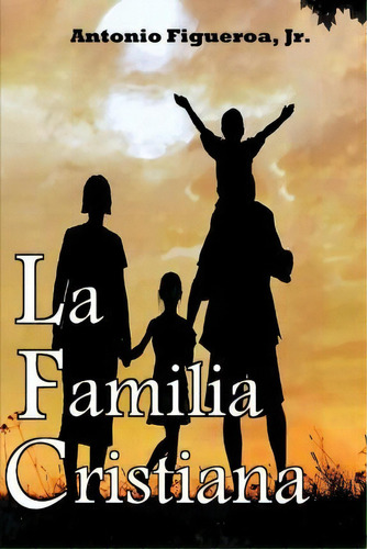 La Familia Cristiana, De Antonio Figueroa Jr. Editorial Createspace Independent Publishing Platform, Tapa Blanda En Español