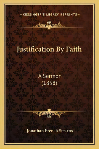 Justification By Faith : A Sermon (1858), De Jonathan French Stearns. Editorial Kessinger Publishing, Tapa Blanda En Inglés