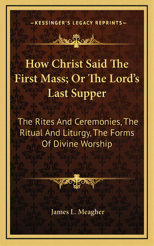 How Christ Said The First Mass; Or The Lord's Last Supper: The Rites And Ceremonies, The Ritual A..., De Meagher, James L.. Editorial Kessinger Pub Llc, Tapa Dura En Inglés