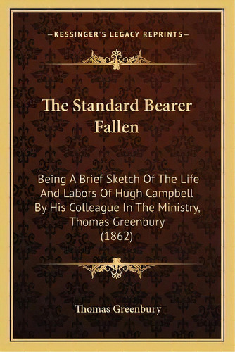 The Standard Bearer Fallen : Being A Brief Sketch Of The Life And Labors Of Hugh Campbell By His ..., De Thomas Greenbury. Editorial Kessinger Publishing, Tapa Blanda En Inglés