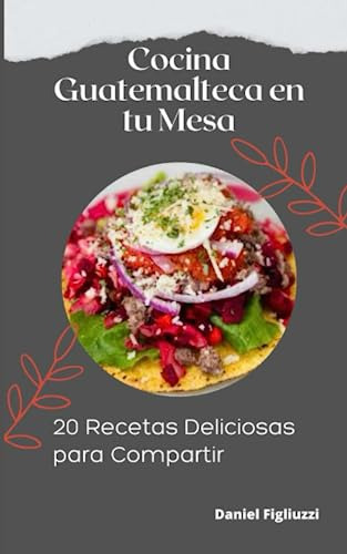 Cocina Guatemalteca En Tu Mesa 20 Recetas Deliciosas Para Co