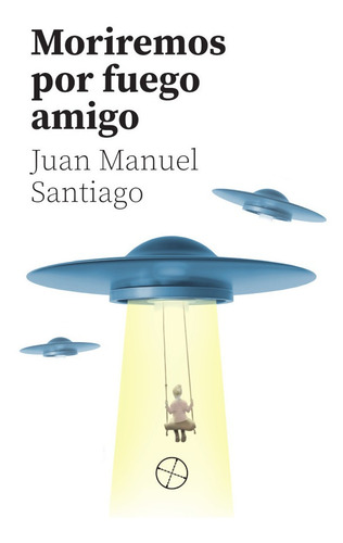 Moriremos Por Fuego Amigo, De Juan Manuel Santiago