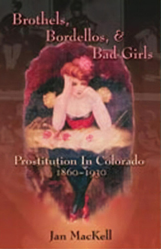 Brothels, Bordellos, And Bad Girls : Prostitution In Colorado, 1860-1930, De Jan Mackell. Editorial University Of New Mexico Press, Tapa Blanda En Inglés