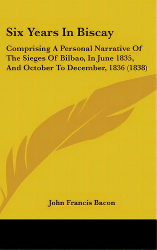 Six Years In Biscay: Comprising A Personal Narrative Of The Sieges Of Bilbao, In June 1835, And O..., De Bacon, John Francis. Editorial Kessinger Pub Llc, Tapa Dura En Inglés