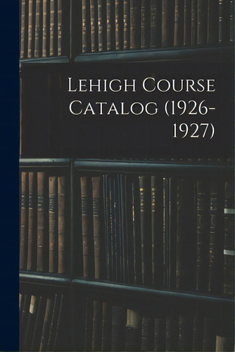 Lehigh Course Catalog (1926-1927), De Anonymous. Editorial Hassell Street Pr, Tapa Blanda En Inglés