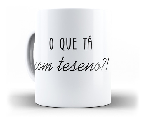 Caneca O Que Ta Com Teseno Acontecendo Caneca Divertida