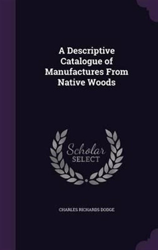 A Descriptive Catalogue Of Manufactures From Native Woods...