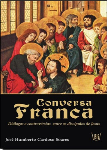 Conversa Franca - Diálogos E Controvérsias Entre Os Discí: Diálogos E Controvérsias Entre Os Discípulos De Jesus, De Jose Humberto C. Souza., Vol. 1. Editorial Isis, Capa Mole Em Português