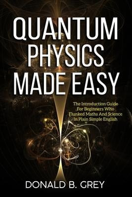 Quantum Physics Made Easy : The Introduction Guide For Be...