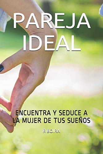 Pareja Ideal: Encuentra Y Seduce A La Mujer De Tus Sueños