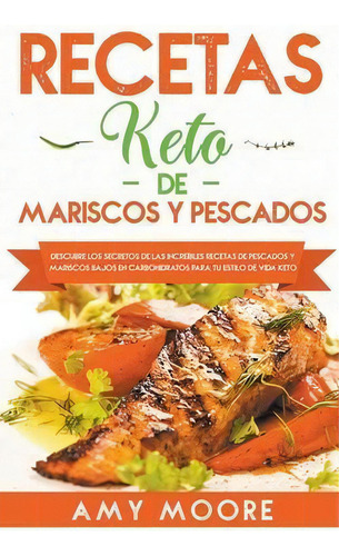 Recetas Keto De Mariscos Y Pescados : Descubre Los Secretos De Las Recetas De Pescados Y Mariscos..., De Amy Moore. Editorial Theheirs Publishing Company, Tapa Blanda En Español