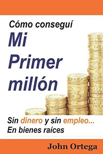 Cómo conseguí mi primer millón: sin dinero y sin empleo, en bienes raíces (Spanish Edition), de Ortega, John. Editorial Independently Published, tapa blanda en español