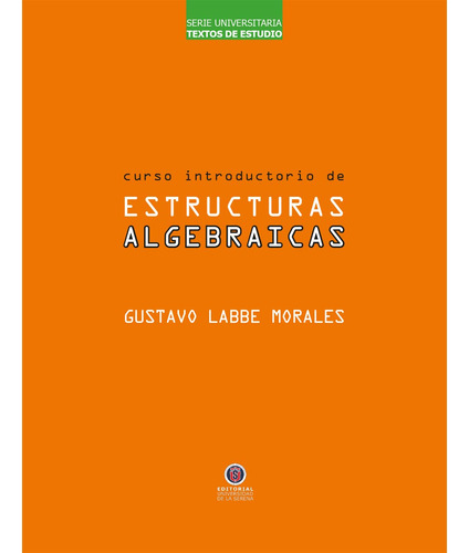 Curso Introductorio de Estructuras Algebraicas, de Labbe , Gustavo.. Editorial Universidad De La Serena, tapa blanda, edición 1.0 en español, 2016