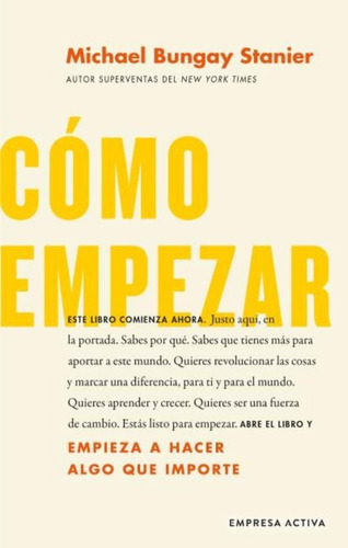 Cómo Empezar: Comienza A Hacer Cosas Que Importen, De Michael Bungay Stanier., Vol. 1.0. Editorial Empresa Activa, Tapa Blanda, Edición 1.0 En Español, 2023