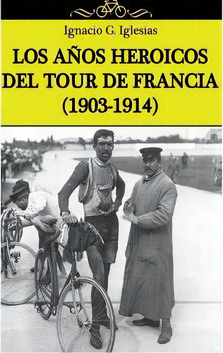 Los A Os Heroicos Del Tour De Francia (1903-1914), De Ignacio G Iglesias. Editorial Createspace Independent Publishing Platform, Tapa Blanda En Español