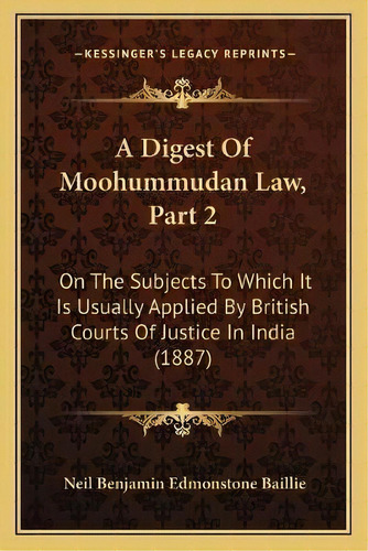 A Digest Of Moohummudan Law, Part 2 : On The Subjects To Which It Is Usually Applied By British C..., De Neil Benjamin Edmonstone Baillie. Editorial Kessinger Publishing, Tapa Blanda En Inglés