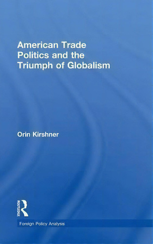 American Trade Politics And The Triumph Of Globalism, De Orin Kirshner. Foreign Policy Analysis, Vol. 1. Editorial Routledge, Tapa Dura En Inglés