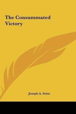 The Consummated Victory - Joseph A Seiss (hardback)