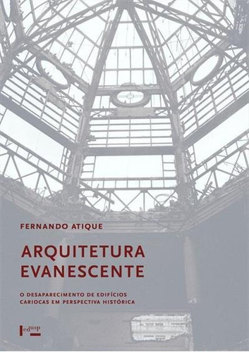 Arquitetura Evanescente: O Desaparecimento De Edificios Cariocas Em Perspectiva Historica - 1ªed.(2019), De Fernando Atique. Editora Edusp, Capa Mole, Edição 1 Em Português, 2019