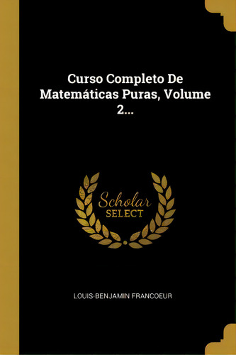 Curso Completo De Matem Ticas Puras, Volume 2..., De Louis-benjamin Francoeur., Vol. 2. Editorial Scholar Select, Tapa Dura En Español