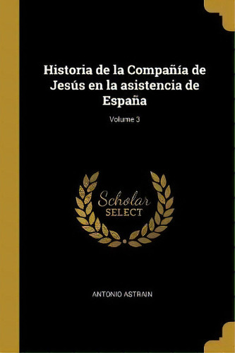 Historia De La Compania De Jesus En La Asistencia De Espana; Volume 3, De Antonio Astrain. Editorial Wentworth Press, Tapa Blanda En Español