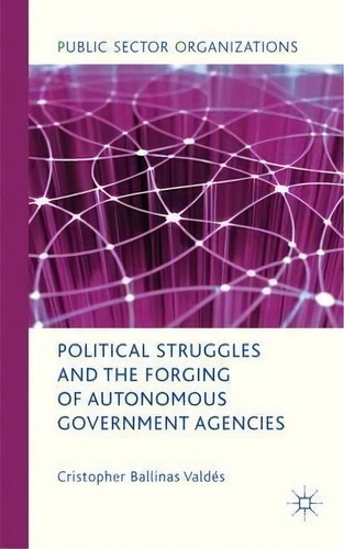 Political Struggles And The Forging Of Autonomous Government Agencies, De Cristopher Ballinas Valdes. Editorial Palgrave Macmillan, Tapa Dura En Inglés