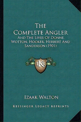The Complete Angler : And The Lives Of Donne, Wotton, Hooker, Herbert And Sanderson (1901), De Izaak Walton. Editorial Kessinger Publishing, Tapa Blanda En Inglés
