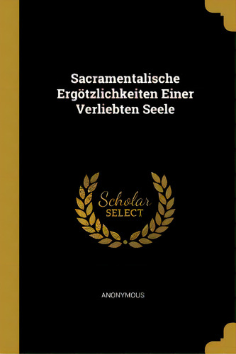 Sacramentalische Ergãâ¶tzlichkeiten Einer Verliebten Seele, De Anonymous. Editorial Wentworth Pr, Tapa Blanda En Inglés