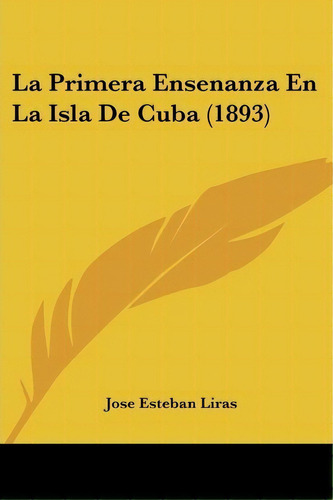 La Primera Ensenanza En La Isla De Cuba (1893), De Jose Esteban Liras. Editorial Kessinger Publishing, Tapa Blanda En Español