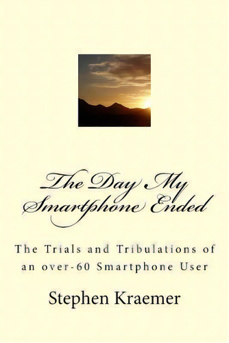 The Day My Smartphone Ended : The Trials And Tribulations Of An Over-60 Smartphone User, De Stephen M Kraemer. Editorial Createspace Independent Publishing Platform, Tapa Blanda En Inglés