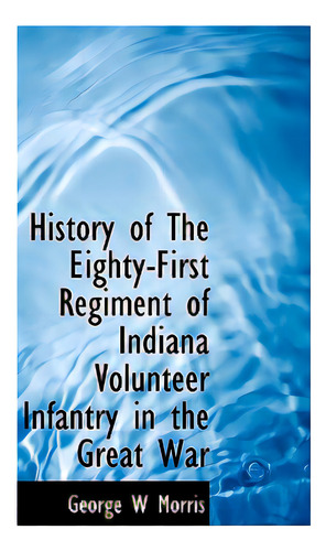 History Of The Eighty-first Regiment Of Indiana Volunteer Infantry In The Great War, De Morris, George W.. Editorial Bibliobazaar, Tapa Blanda En Inglés