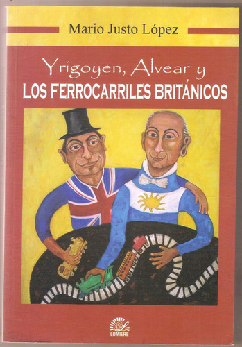 Yrigoyen, Alvear Y Los Ferrocarriles Británicos, De Mario Justo López. Editorial Lumiere, Tapa Blanda En Español, 2015