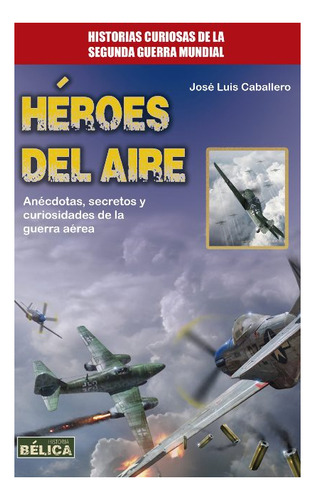 Heroes Del Aire . Historias Curiosas De La Segunda Guerra Mu