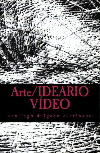 Arte/ideario Video : Una Defensa De La Praxis, De Santiago Delgado Escribano. Editorial Createspace Independent Publishing Platform, Tapa Blanda En Español
