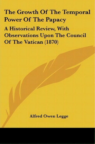 The Growth Of The Temporal Power Of The Papacy : A Historical Review, With Observations Upon The ..., De Alfred Owen Legge. Editorial Kessinger Publishing, Tapa Blanda En Inglés
