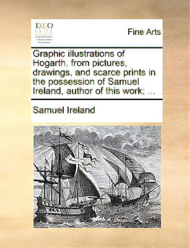 Graphic Illustrations Of Hogarth, From Pictures, Drawings, And Scarce Prints In The Possession Of..., De Ireland, Samuel., Vol. 1. Editorial Gale Ecco Print Ed, Tapa Blanda En Inglés