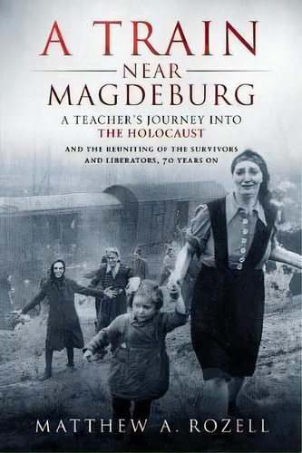 A Train Near Magdeburg : A Teacher's Journey Into The Holocaust, And The Reuniting Of The Survivo..., De Matthew Rozell. Editorial Woodchuck Hollow Studios Incorporated, Tapa Blanda En Inglés, 2016