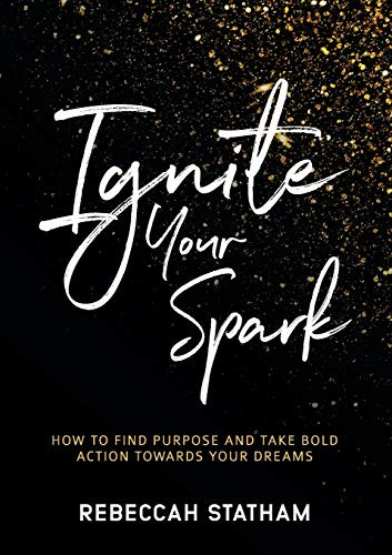 Ignite Your Spark: How To Find Purpose And Take Bold Action 