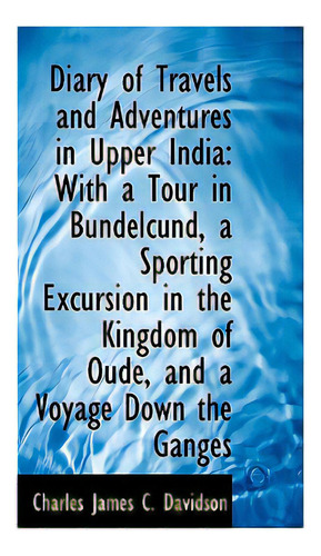 Diary Of Travels And Adventures In Upper India: With A Tour In Bundelcund, A Sporting Excursion In T, De James C. Davidson, Charles. Editorial Bibliobazaar, Tapa Dura En Inglés