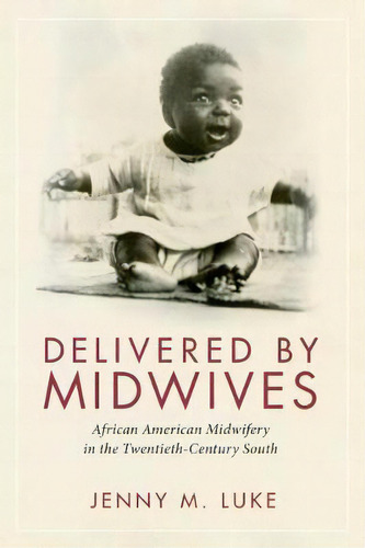 Delivered By Midwives : African American Midwifery In The Twentieth-century South, De Jenny M. Luke. Editorial University Press Of Mississippi, Tapa Blanda En Inglés