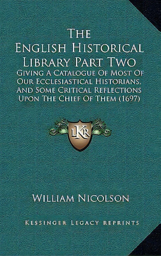 The English Historical Library Part Two : Giving A Catalogue Of Most Of Our Ecclesiastical Histor..., De William Nicolson. Editorial Kessinger Publishing, Tapa Dura En Inglés