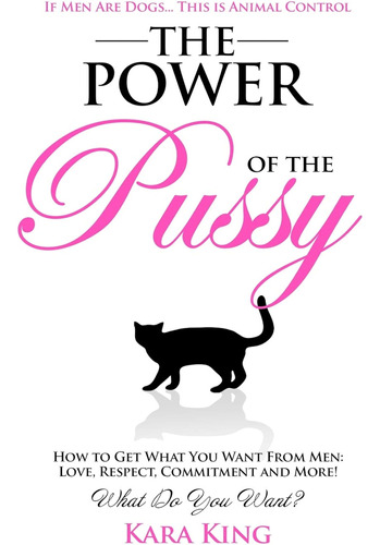 The Power Of The Pussy: Get What You Want From Men: Love, Re