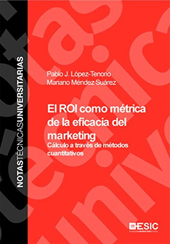 El ROI como métrica de la eficacia del marketing: Cálculo a través de métodos cuantitativos (Notas Técnicas Universitarias), de Pablo J. López Tenorio. ESIC Editorial, tapa dura en español, 2013