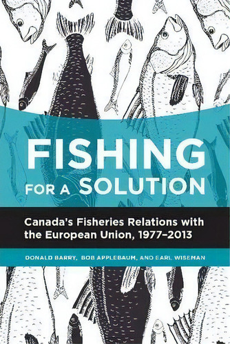 Fishing For A Solution : Canadaas Fisheries Relations With The European Union, 1977-2013, De Donald Barry. Editorial University Of Calgary Press, Tapa Blanda En Inglés, 2014