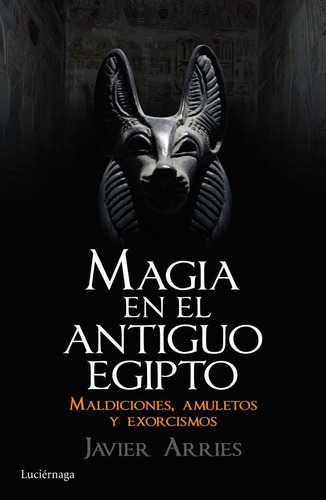 Javier Arries Magia en el antiguo Egipto Maldiciones, amuletos y exorcismos Editorial Luciérnaga