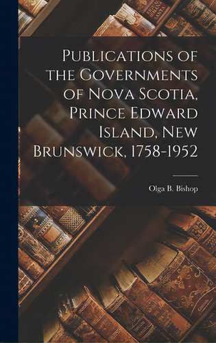 Publications Of The Governments Of Nova Scotia, Prince Edward Island, New Brunswick, 1758-1952, De Bishop, Olga B. 1911-. Editorial Hassell Street Pr, Tapa Dura En Inglés