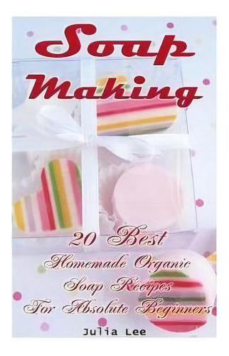 Soap Making : 20 Best Homemade Organic Soap Recipes For Absolute Beginners: (how To Make Soap At ..., De Julia Lee. Editorial Createspace Independent Publishing Platform, Tapa Blanda En Inglés