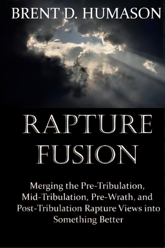 Rapture Fusion: Merging The Pre-tribulation, Mid-tribulation, Pre-wrath, And Post-tribulation Rap..., De Humason, Brent D.. Editorial Lightning Source Inc, Tapa Blanda En Inglés
